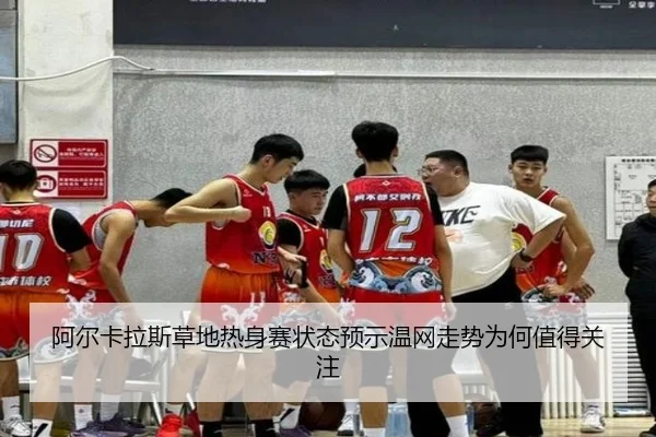 阿尔卡拉斯草地热身赛状态预示温网走势为何值得关注